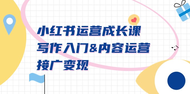 小红书运营成长课程：写作入门、内容运营与接广变现【文档课】-网赚项目资源库