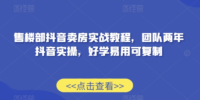 抖音卖房实战教程：售楼部团队两年实操经验，易学可复制-网赚项目资源库