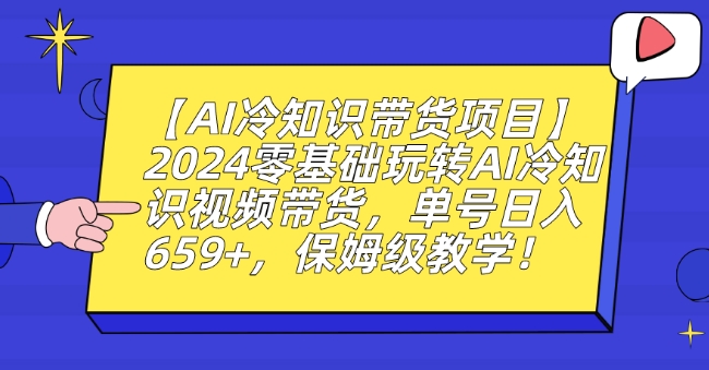 【AI冷知识带货项目】2024年零基础入门，日入659+，保姆级教学视频-网赚项目资源库