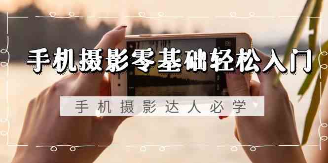 手机摄影零基础入门教程：无需品牌限制，无水印课程-网赚项目资源库