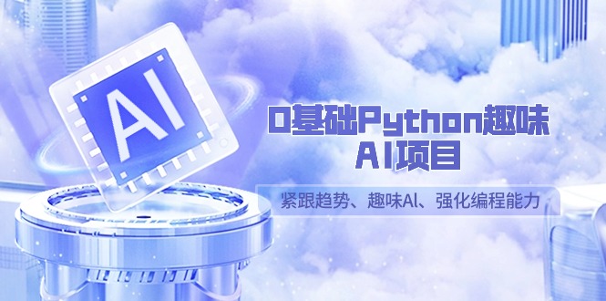 零基础入门PythonAI项目，紧跟趋势、趣味编程（13课时）-网赚项目资源库