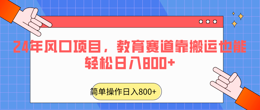 2024年教育领域热门项目：轻松日入800+，靠搬运也能成功！-网赚项目资源库