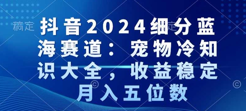 抖音2024年宠物冷知识大全：收益稳定，月入五位数-网赚项目资源库