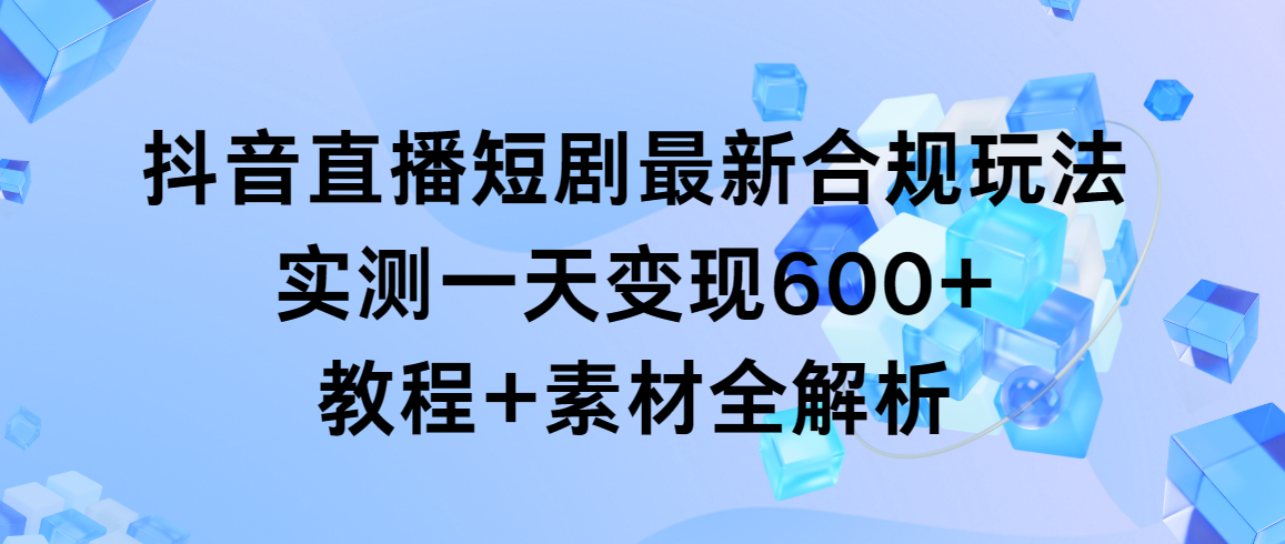 抖音直播短剧变现攻略：一天赚600+，教程+素材全解析-网赚项目资源库