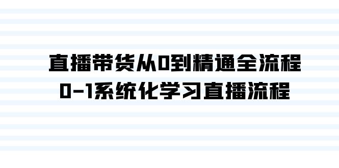 直播带货精通全流程：35课系统化学习，从0到1掌握直播技巧-网赚项目资源库