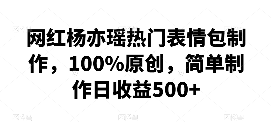 杨亦瑶热门表情包制作教程，100%原创，简单操作日入500+-网赚项目资源库