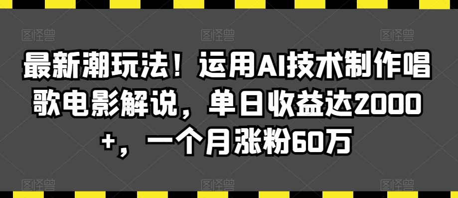 AI技术助力：单日收益2000+，月增粉60万的唱歌电影解说新玩法-网赚项目资源库