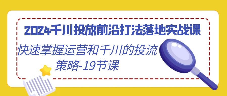 2024年千川投放实战技巧：19课掌握运营与投流策略-网赚项目资源库