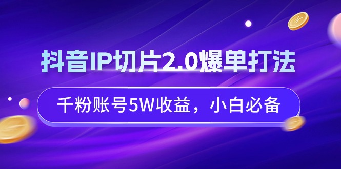 抖音IP切片2.0爆单攻略：新手小白5万收益秘籍-网赚项目资源库