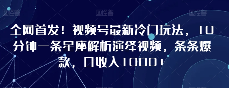 全网首发！视频号星座解析演绎，10分钟一条爆款视频，日入过千-网赚项目资源库