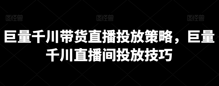 巨量千川直播带货投放策略与技巧-网赚项目资源库