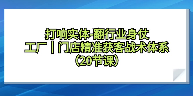实体翻行业身仗：工厂门店精准获客战术体系（20课）-网赚项目资源库