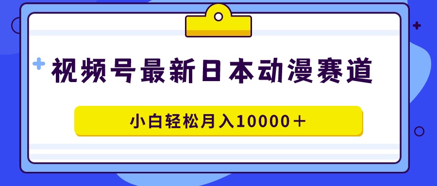 视频号日本动漫蓝海市场，100%原创内容，新手月入过万秘籍-网赚项目资源库