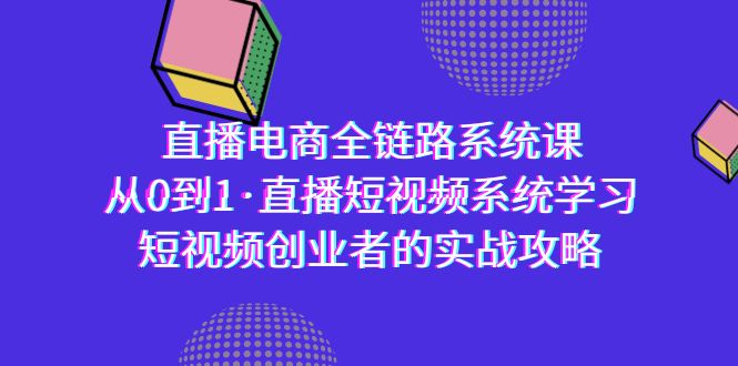 直播电商全链路系统课：从0到1·短视频创业者实战指南-网赚项目资源库