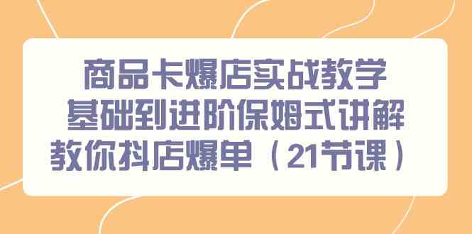 商品卡爆店实战教学：21节课程，从基础到进阶保姆式指导，教你如何在抖店实现销量突破-网赚项目资源库
