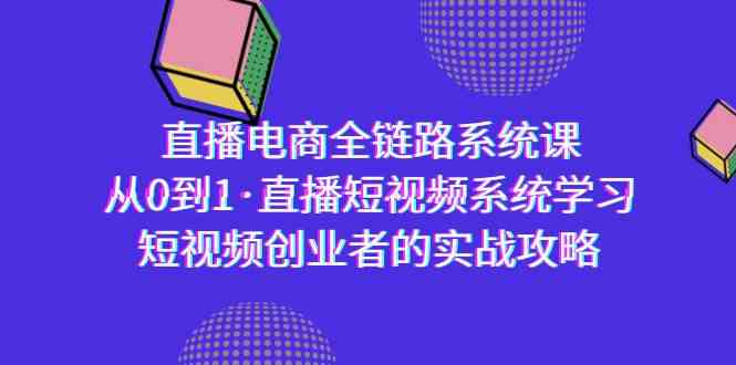 直播电商全链路系统课：从0到1·短视频创业者实战指南-网赚项目资源库