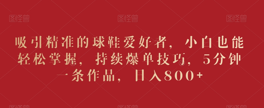 小白也能轻松掌握的爆单技巧:5分钟一条作品,日入800+-网赚项目资源库