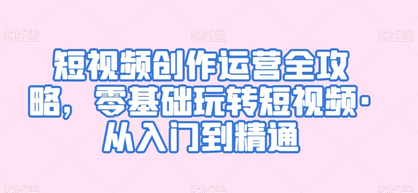 短视频创作运营全攻略：零基础到精通的入门指南-网赚项目资源库
