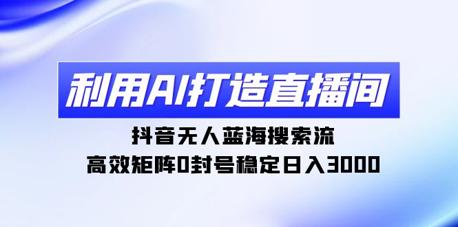 AI直播间打造与抖音无人搜索流，0封号稳定日入3000-网赚项目资源库