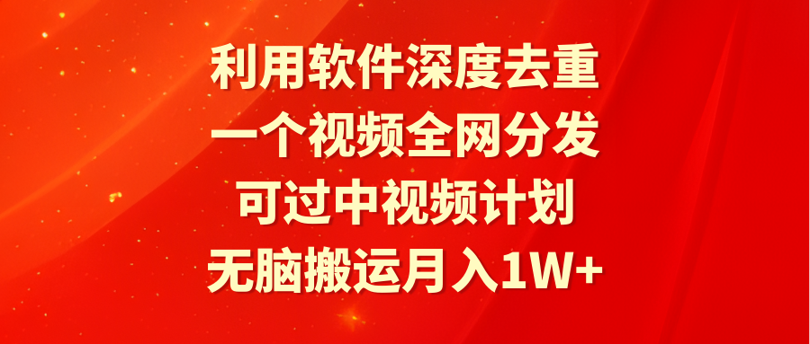 软件深度去重，视频全网分发，中视频计划通过，无脑搬运月入1W+-网赚项目资源库