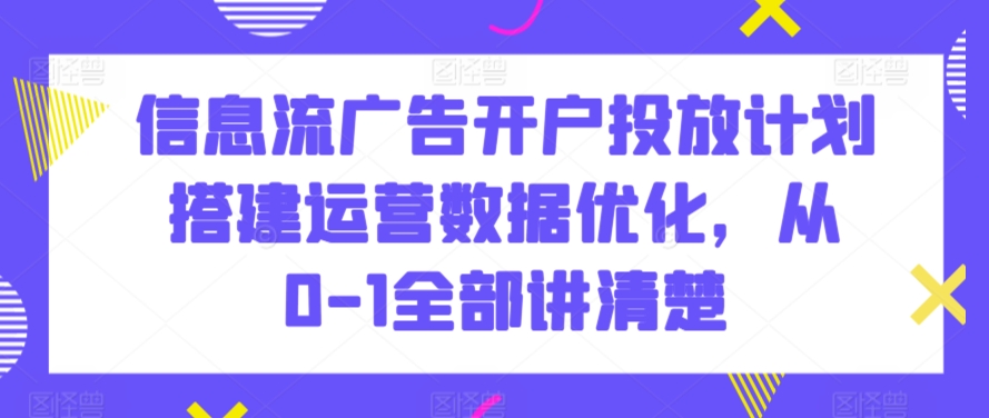 信息流广告开户、投放计划搭建、运营数据优化，从0到1全面解析-网赚项目资源库