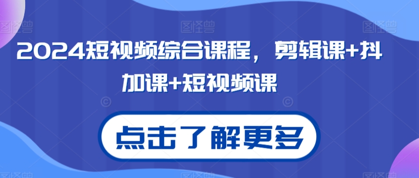 2024短视频综合课程：剪辑、抖加、短视频全方位教程-网赚项目资源库
