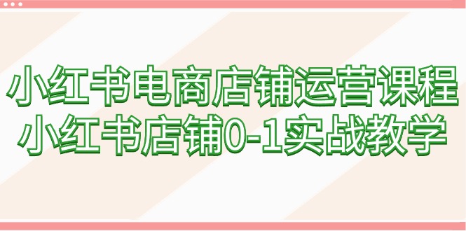 小红书电商店铺运营课程：60节课，从零到一实战教学-网赚项目资源库