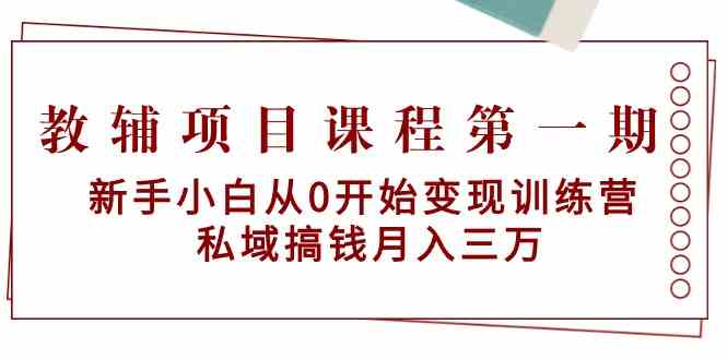 新手小白私域变现训练营：教辅项目课程第一期，月入三万秘籍-网赚项目资源库