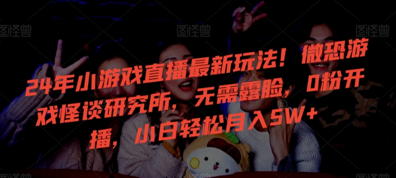 24年小游戏直播新趋势：微恐游戏怪谈研究所，0粉丝开播，月入5W+-网赚项目资源库