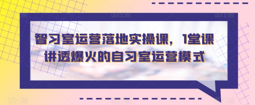 智习室运营落地实操课:1堂课掌握爆火自习室运营模式-网赚项目资源库