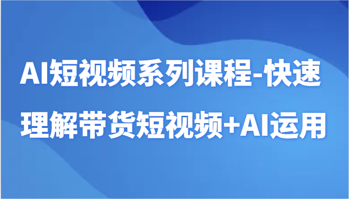 AI短视频系列课程：掌握带货与AI工具短视频制作技巧-网赚项目资源库