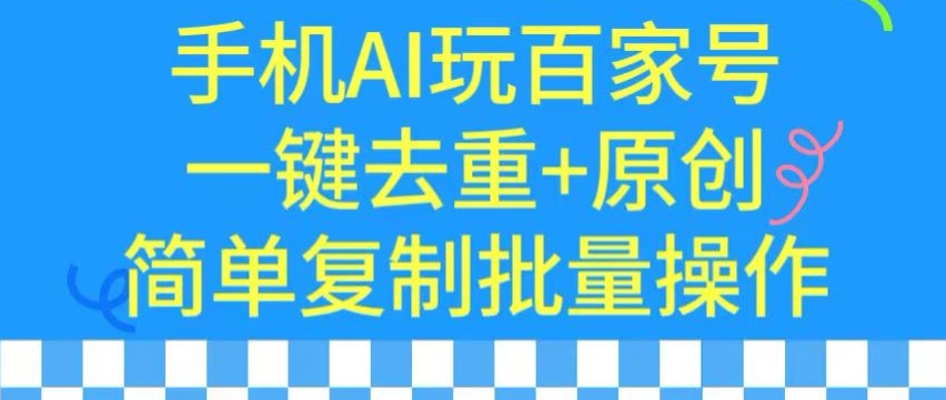手机AI玩百家号：一键去重+原创，简单复制批量操作-网赚项目资源库