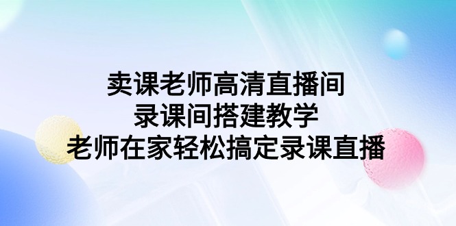 高清直播录课教程：卖课老师轻松搭建教学，在家也能直播-网赚项目资源库