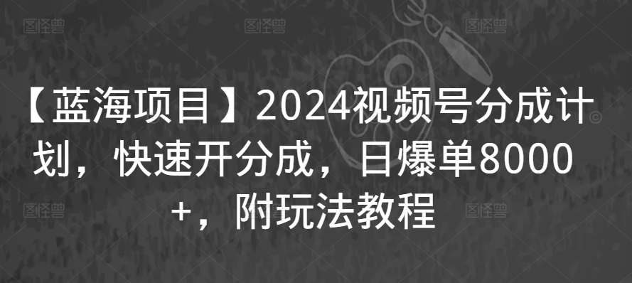 2024年视频号蓝海项目：日增8000订单，快速分成教程-网赚项目资源库