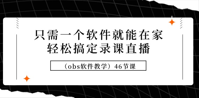 46节录课直播教程:只需一个软件轻松搞定(obs软件教学)-网赚项目资源库