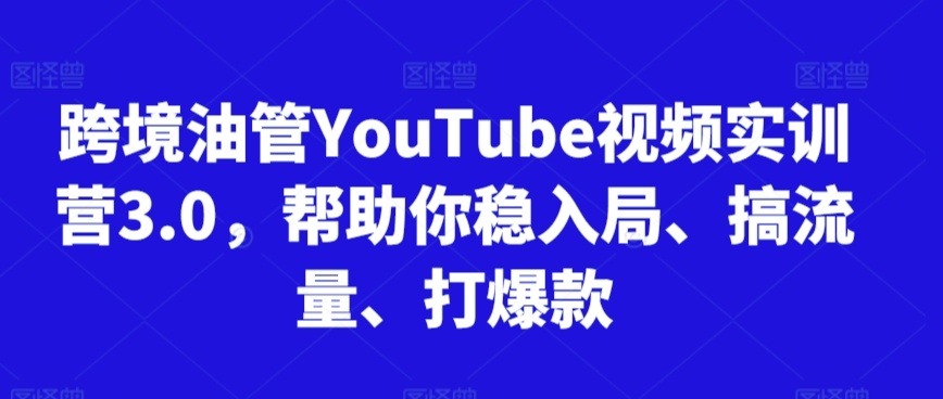 跨境油管YouTube视频实训营3.0：助力新手快速入局、提升流量与爆款打造-网赚项目资源库