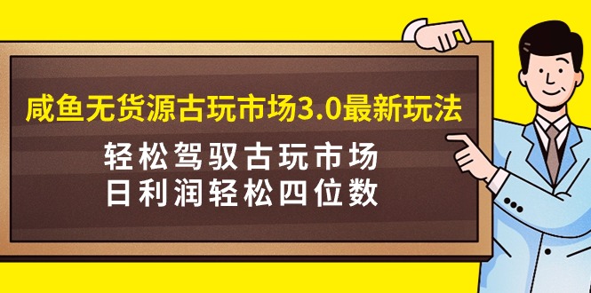 咸鱼无货源古玩市场3.0：日利润轻松四位数，轻松驾驭古玩市场！-网赚项目资源库