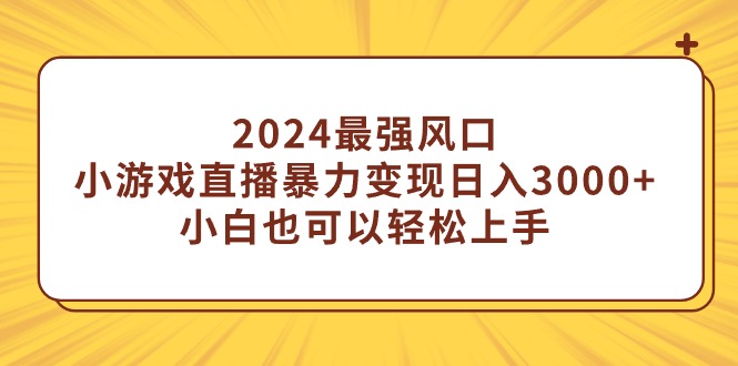 2024年热门小项目：轻松通过小游戏直播实现日入3000+，新手也能快速上手！-网赚项目资源库