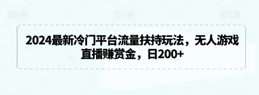 2024年最新冷门平台流量扶持玩法，无人游戏直播赚赏金，日收益200+-网赚项目资源库