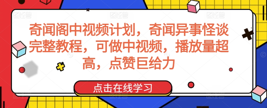 奇闻阁中视频计划教程：制作高播放量、点赞爆表的中视频-网赚项目资源库