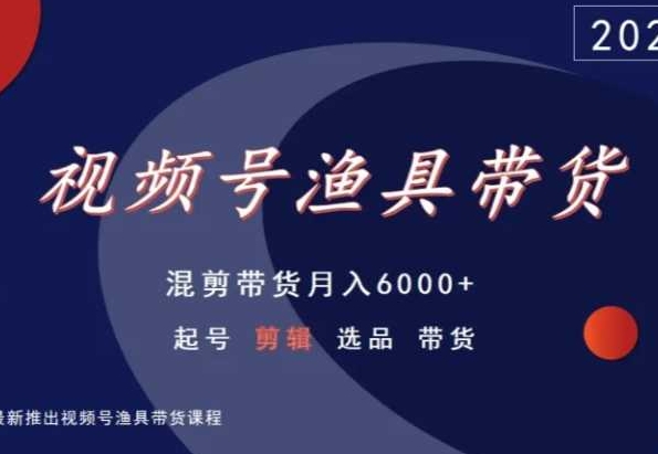 视频号渔具带货月入6000+,起号剪辑选品带货技巧-网赚项目资源库