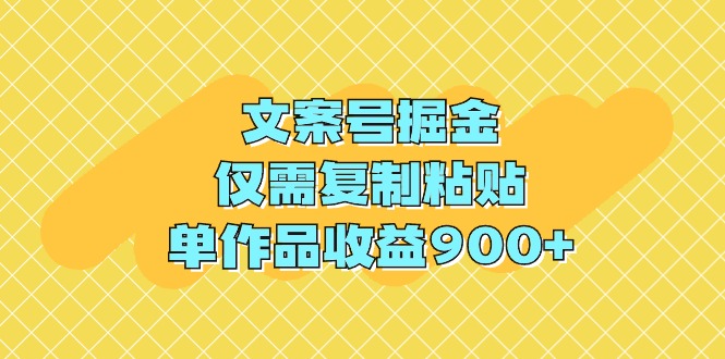 文案创作轻松赚钱:复制粘贴,单作品收益破900元-网赚项目资源库