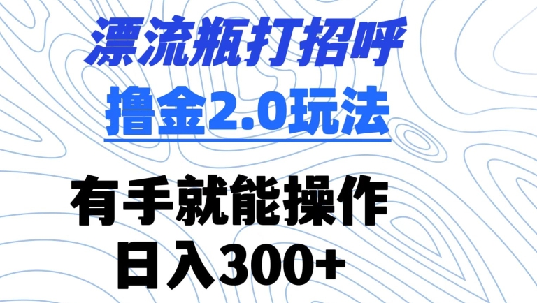 '日入300+：漂流瓶打招呼撸金2.0玩法，简单上手赚钱技巧'-网赚项目资源库