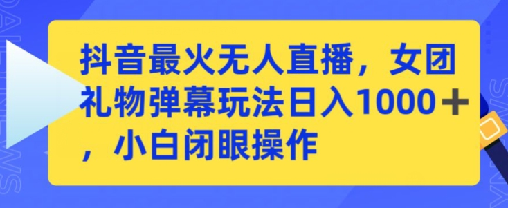抖音无人直播日赚千元，女团礼物弹幕玩法，小白轻松上手-网赚项目资源库