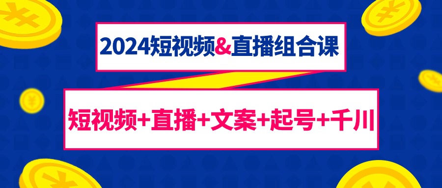 2024短视频与直播综合课程：67节课程，涵盖短视频、直播、文案创作及千川投放技巧-网赚项目资源库