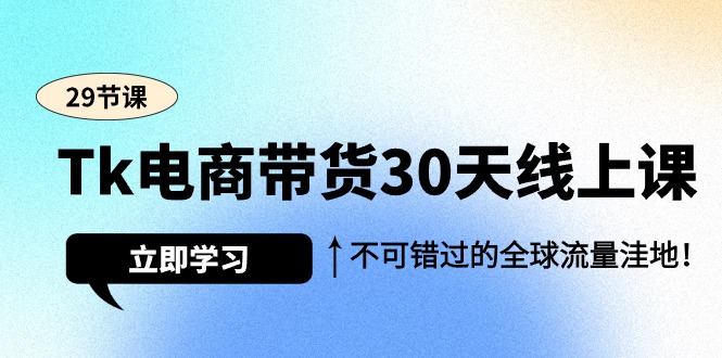Tk电商带货30天课程,全球流量洼地(29节)-网赚项目资源库