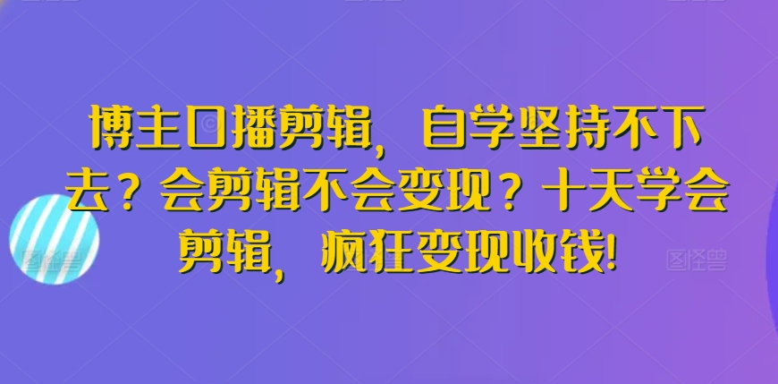 十天掌握剪辑技巧,自学成才后如何实现变现?-网赚项目资源库