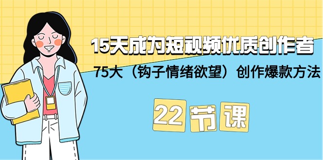 15天速成短视频创作高手:75个钩子引爆情绪欲望,22节课程打造爆款-网赚项目资源库