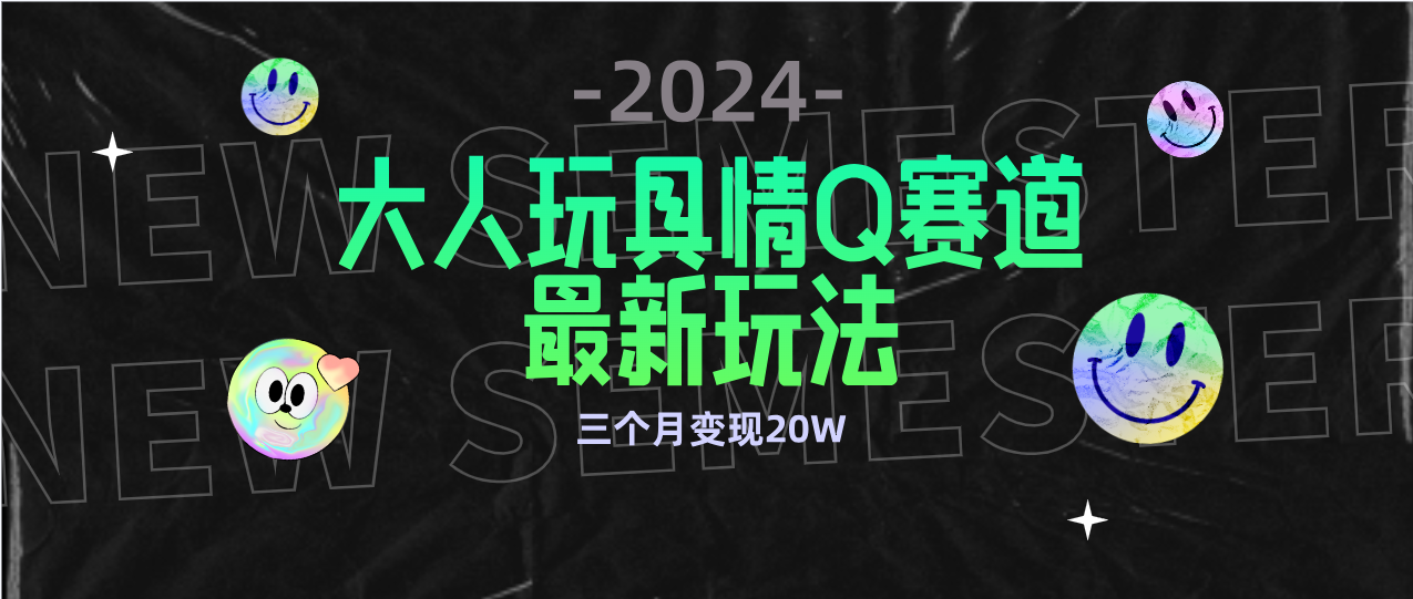 全新大人玩具情Q赛道合规新玩法：零投入、不封号，3个月变现20万-网赚项目资源库