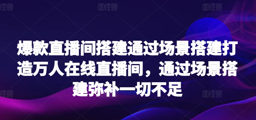 搭建爆款直播间:场景化设计,实现万人在线互动-网赚项目资源库